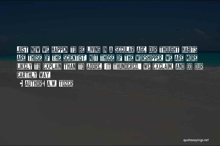 A.W. Tozer Quotes: Just Now We Happen To Be Living In A Secular Age. Our Thought Habits Are Those Of The Scientist, Not