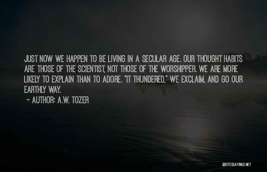 A.W. Tozer Quotes: Just Now We Happen To Be Living In A Secular Age. Our Thought Habits Are Those Of The Scientist, Not