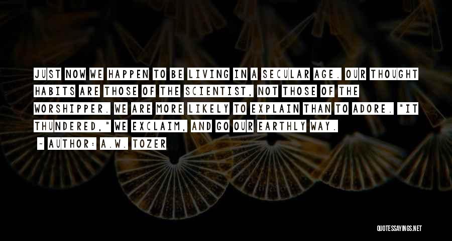 A.W. Tozer Quotes: Just Now We Happen To Be Living In A Secular Age. Our Thought Habits Are Those Of The Scientist, Not