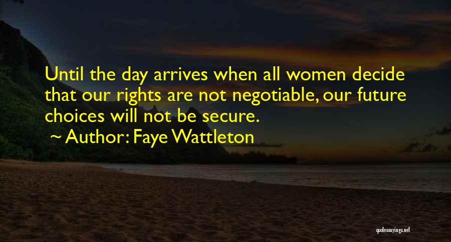 Faye Wattleton Quotes: Until The Day Arrives When All Women Decide That Our Rights Are Not Negotiable, Our Future Choices Will Not Be