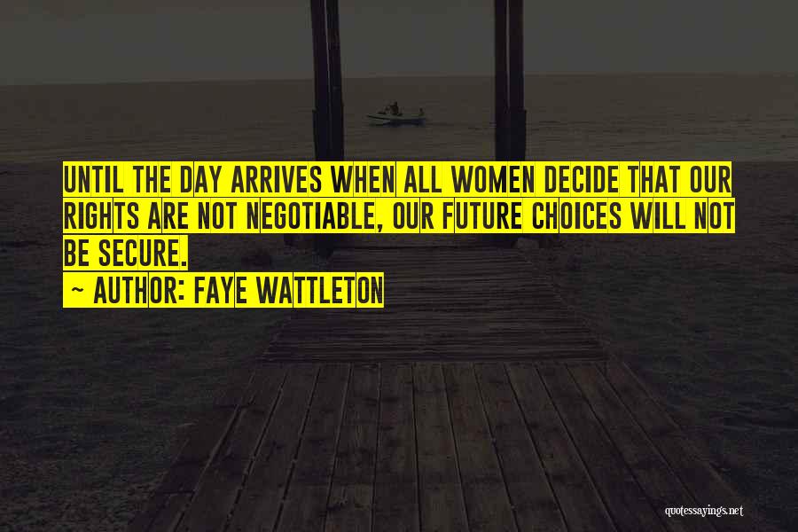 Faye Wattleton Quotes: Until The Day Arrives When All Women Decide That Our Rights Are Not Negotiable, Our Future Choices Will Not Be