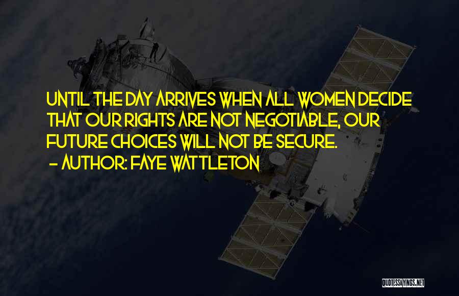 Faye Wattleton Quotes: Until The Day Arrives When All Women Decide That Our Rights Are Not Negotiable, Our Future Choices Will Not Be