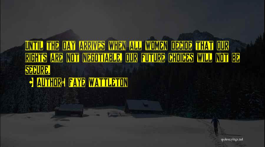 Faye Wattleton Quotes: Until The Day Arrives When All Women Decide That Our Rights Are Not Negotiable, Our Future Choices Will Not Be