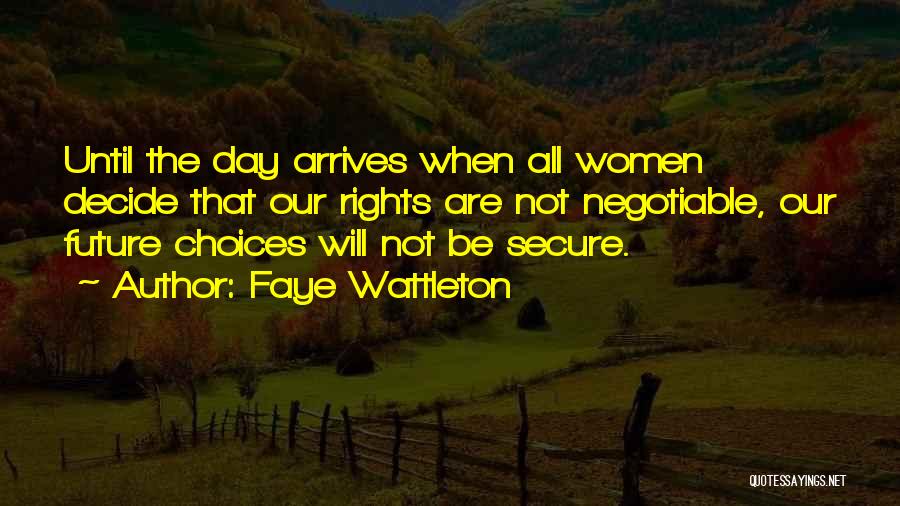 Faye Wattleton Quotes: Until The Day Arrives When All Women Decide That Our Rights Are Not Negotiable, Our Future Choices Will Not Be