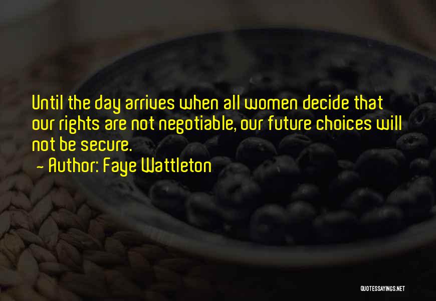 Faye Wattleton Quotes: Until The Day Arrives When All Women Decide That Our Rights Are Not Negotiable, Our Future Choices Will Not Be