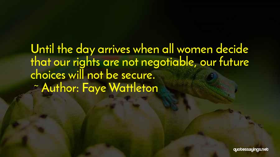 Faye Wattleton Quotes: Until The Day Arrives When All Women Decide That Our Rights Are Not Negotiable, Our Future Choices Will Not Be