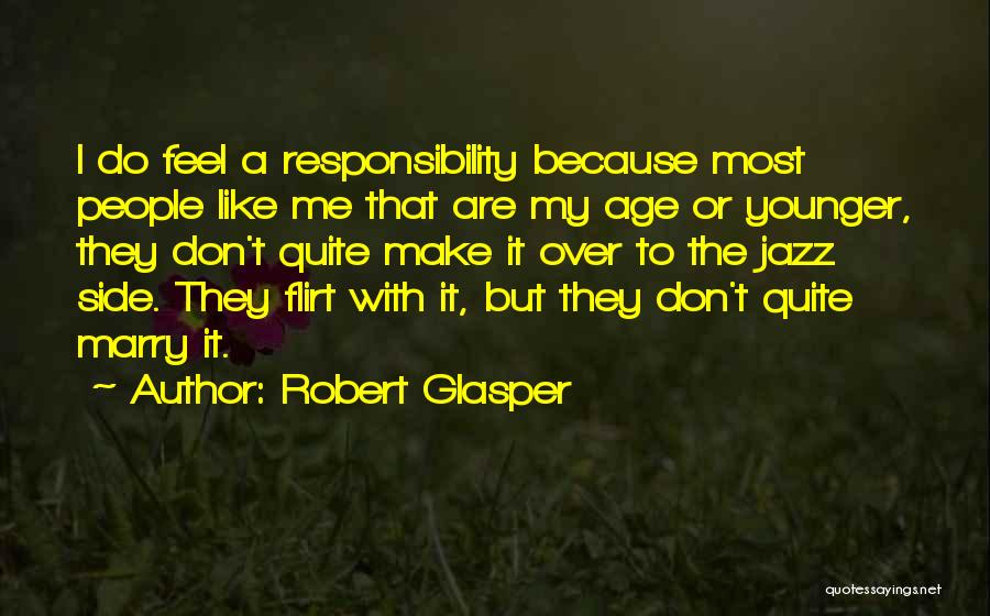 Robert Glasper Quotes: I Do Feel A Responsibility Because Most People Like Me That Are My Age Or Younger, They Don't Quite Make