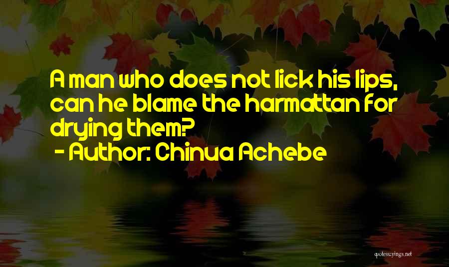 Chinua Achebe Quotes: A Man Who Does Not Lick His Lips, Can He Blame The Harmattan For Drying Them?