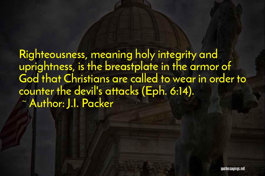 J.I. Packer Quotes: Righteousness, Meaning Holy Integrity And Uprightness, Is The Breastplate In The Armor Of God That Christians Are Called To Wear