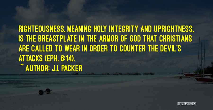 J.I. Packer Quotes: Righteousness, Meaning Holy Integrity And Uprightness, Is The Breastplate In The Armor Of God That Christians Are Called To Wear