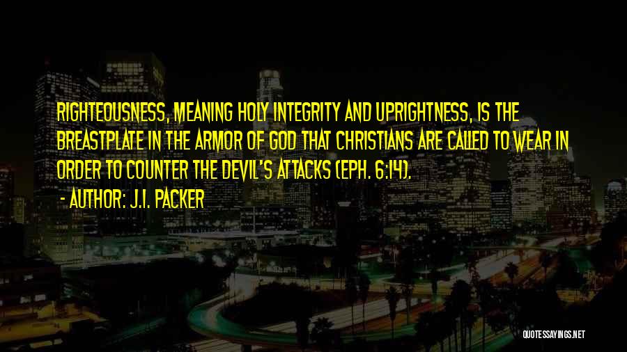 J.I. Packer Quotes: Righteousness, Meaning Holy Integrity And Uprightness, Is The Breastplate In The Armor Of God That Christians Are Called To Wear