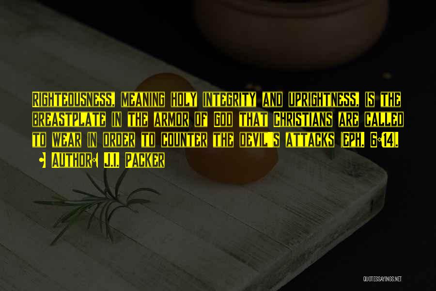 J.I. Packer Quotes: Righteousness, Meaning Holy Integrity And Uprightness, Is The Breastplate In The Armor Of God That Christians Are Called To Wear