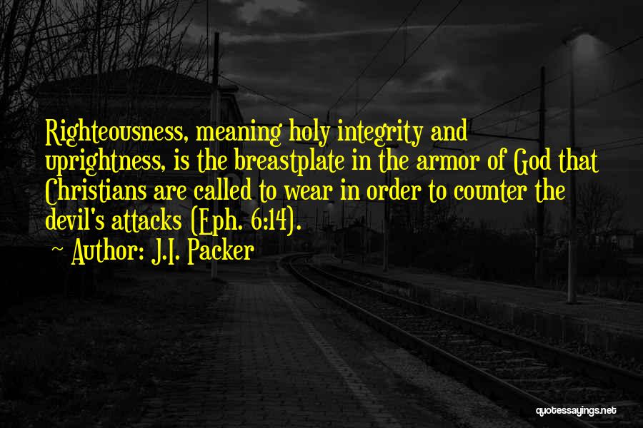 J.I. Packer Quotes: Righteousness, Meaning Holy Integrity And Uprightness, Is The Breastplate In The Armor Of God That Christians Are Called To Wear
