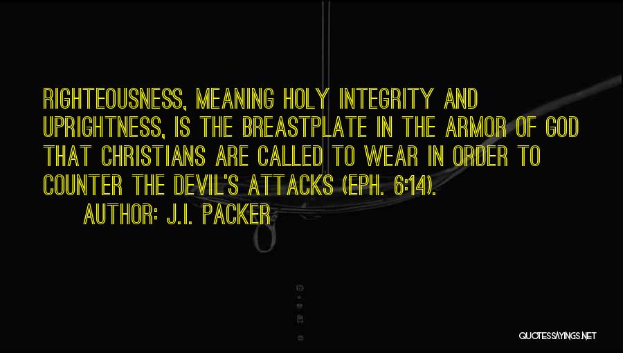 J.I. Packer Quotes: Righteousness, Meaning Holy Integrity And Uprightness, Is The Breastplate In The Armor Of God That Christians Are Called To Wear