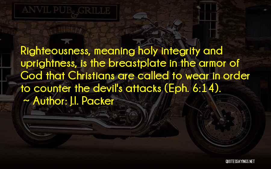 J.I. Packer Quotes: Righteousness, Meaning Holy Integrity And Uprightness, Is The Breastplate In The Armor Of God That Christians Are Called To Wear