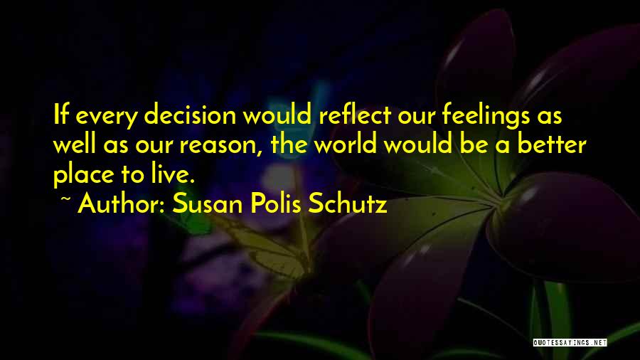 Susan Polis Schutz Quotes: If Every Decision Would Reflect Our Feelings As Well As Our Reason, The World Would Be A Better Place To