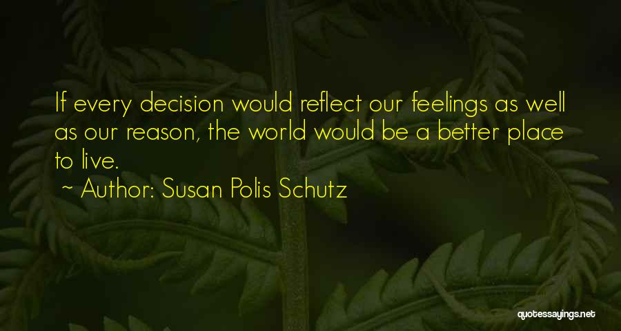 Susan Polis Schutz Quotes: If Every Decision Would Reflect Our Feelings As Well As Our Reason, The World Would Be A Better Place To