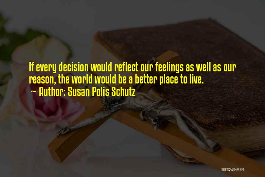 Susan Polis Schutz Quotes: If Every Decision Would Reflect Our Feelings As Well As Our Reason, The World Would Be A Better Place To