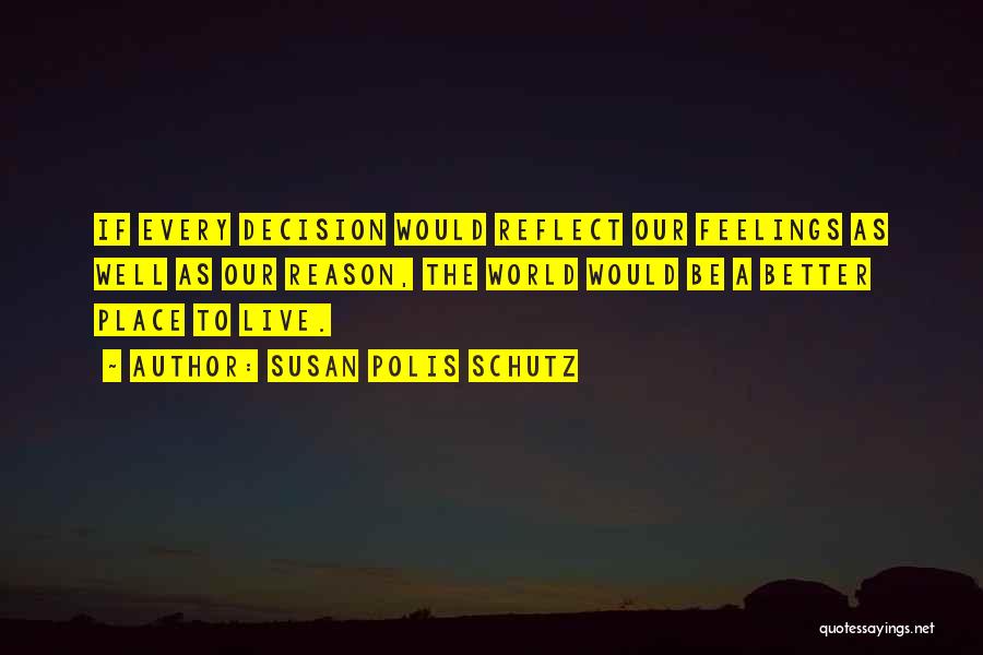 Susan Polis Schutz Quotes: If Every Decision Would Reflect Our Feelings As Well As Our Reason, The World Would Be A Better Place To