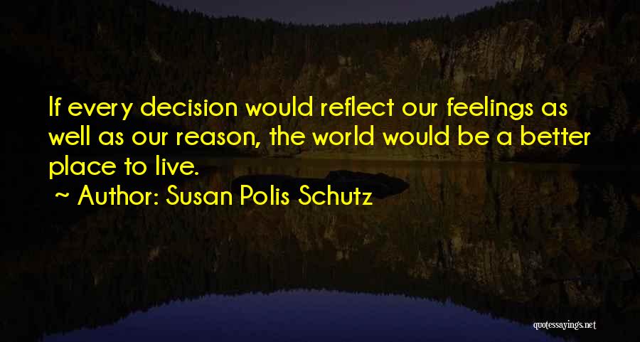 Susan Polis Schutz Quotes: If Every Decision Would Reflect Our Feelings As Well As Our Reason, The World Would Be A Better Place To