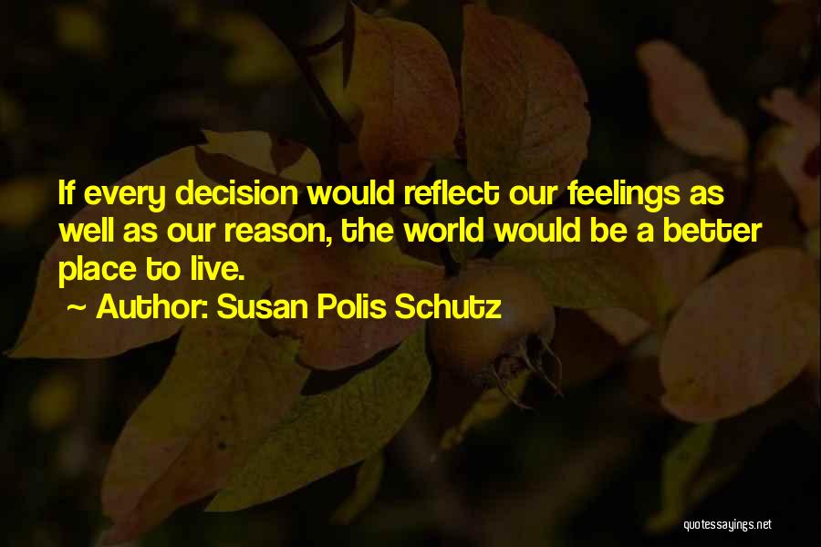 Susan Polis Schutz Quotes: If Every Decision Would Reflect Our Feelings As Well As Our Reason, The World Would Be A Better Place To