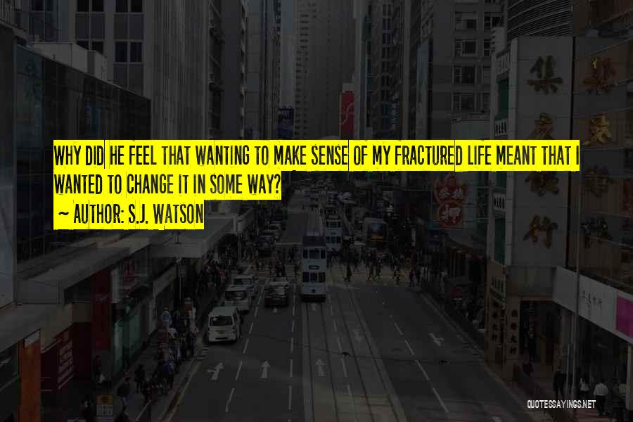 S.J. Watson Quotes: Why Did He Feel That Wanting To Make Sense Of My Fractured Life Meant That I Wanted To Change It