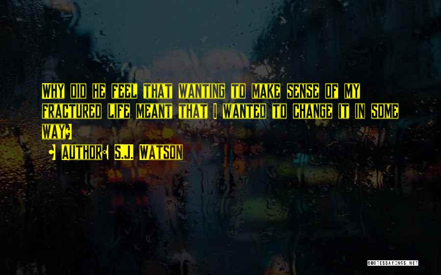 S.J. Watson Quotes: Why Did He Feel That Wanting To Make Sense Of My Fractured Life Meant That I Wanted To Change It