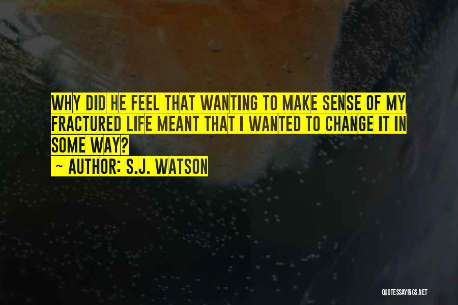 S.J. Watson Quotes: Why Did He Feel That Wanting To Make Sense Of My Fractured Life Meant That I Wanted To Change It