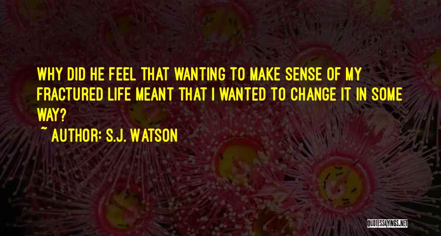 S.J. Watson Quotes: Why Did He Feel That Wanting To Make Sense Of My Fractured Life Meant That I Wanted To Change It