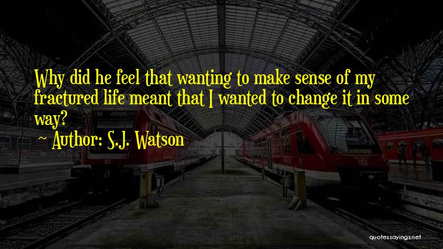 S.J. Watson Quotes: Why Did He Feel That Wanting To Make Sense Of My Fractured Life Meant That I Wanted To Change It