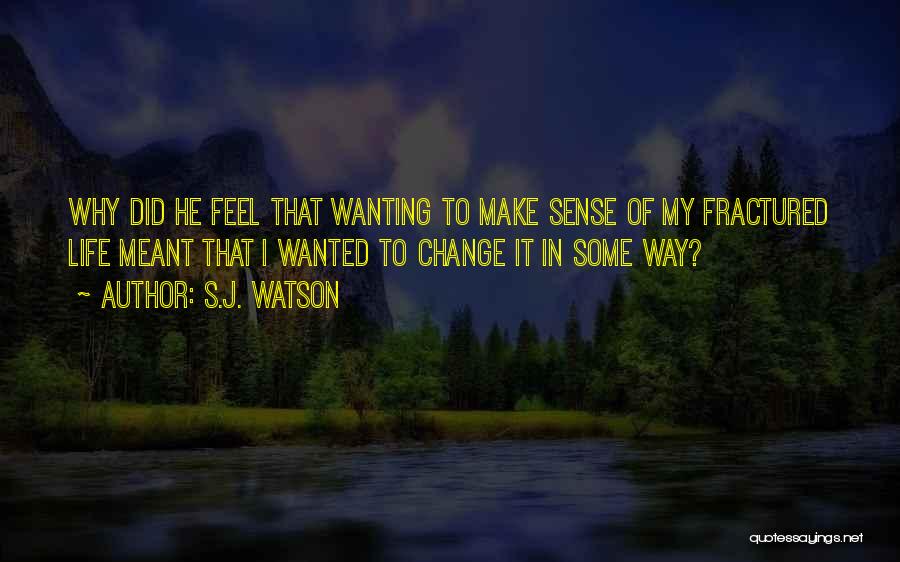 S.J. Watson Quotes: Why Did He Feel That Wanting To Make Sense Of My Fractured Life Meant That I Wanted To Change It