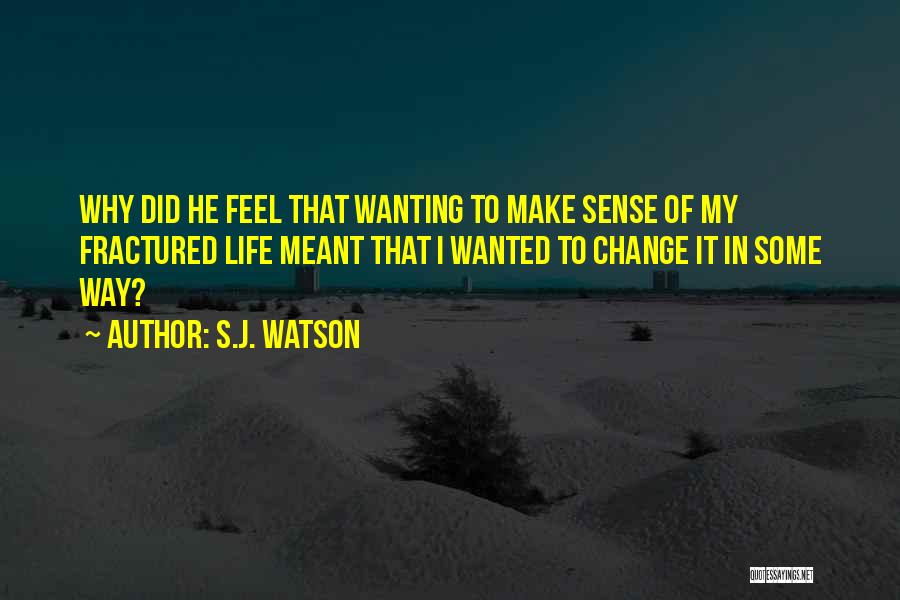 S.J. Watson Quotes: Why Did He Feel That Wanting To Make Sense Of My Fractured Life Meant That I Wanted To Change It