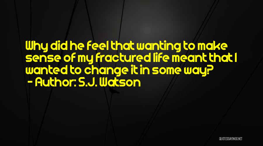 S.J. Watson Quotes: Why Did He Feel That Wanting To Make Sense Of My Fractured Life Meant That I Wanted To Change It