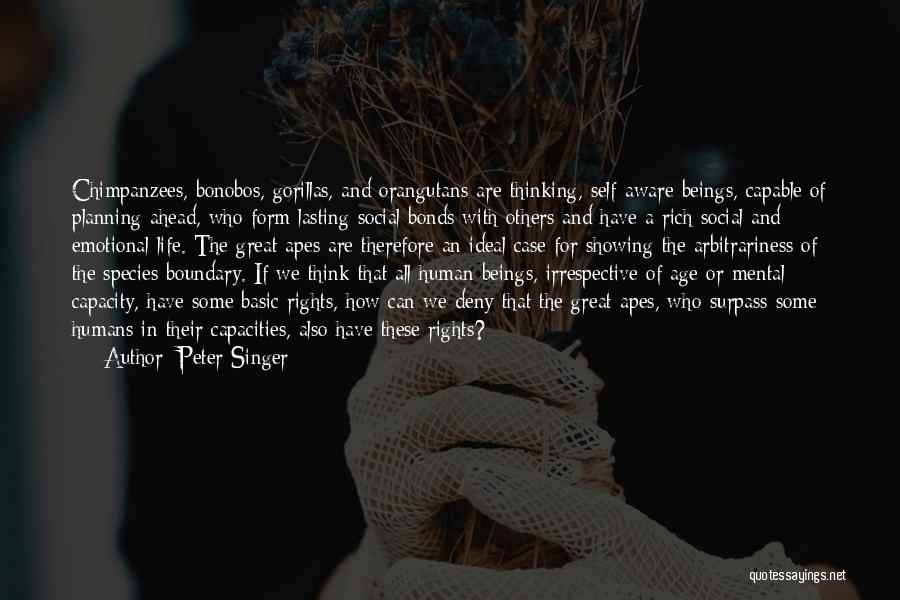 Peter Singer Quotes: Chimpanzees, Bonobos, Gorillas, And Orangutans Are Thinking, Self-aware Beings, Capable Of Planning Ahead, Who Form Lasting Social Bonds With Others