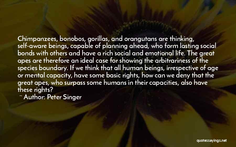 Peter Singer Quotes: Chimpanzees, Bonobos, Gorillas, And Orangutans Are Thinking, Self-aware Beings, Capable Of Planning Ahead, Who Form Lasting Social Bonds With Others