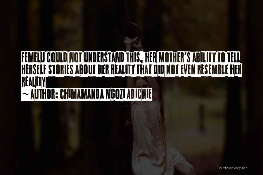 Chimamanda Ngozi Adichie Quotes: Femelu Could Not Understand This, Her Mother's Ability To Tell Herself Stories About Her Reality That Did Not Even Resemble