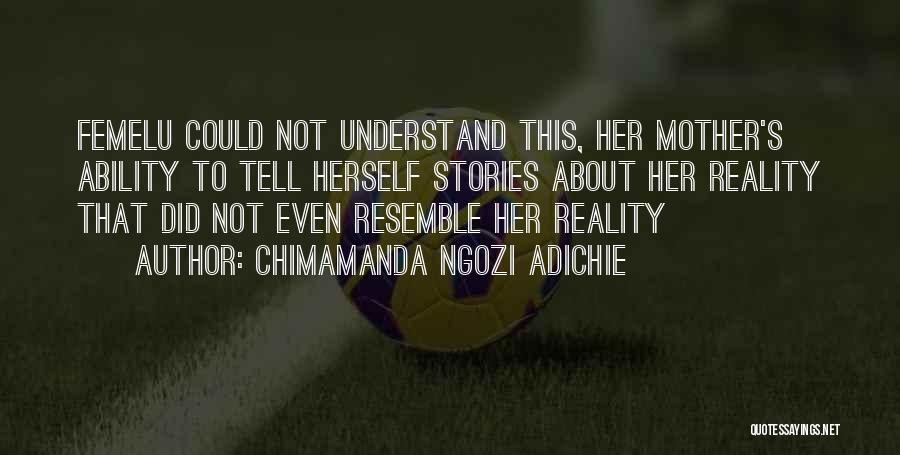 Chimamanda Ngozi Adichie Quotes: Femelu Could Not Understand This, Her Mother's Ability To Tell Herself Stories About Her Reality That Did Not Even Resemble