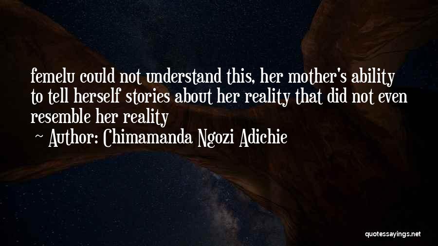 Chimamanda Ngozi Adichie Quotes: Femelu Could Not Understand This, Her Mother's Ability To Tell Herself Stories About Her Reality That Did Not Even Resemble