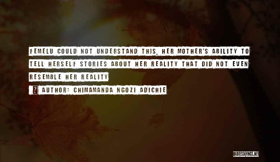 Chimamanda Ngozi Adichie Quotes: Femelu Could Not Understand This, Her Mother's Ability To Tell Herself Stories About Her Reality That Did Not Even Resemble