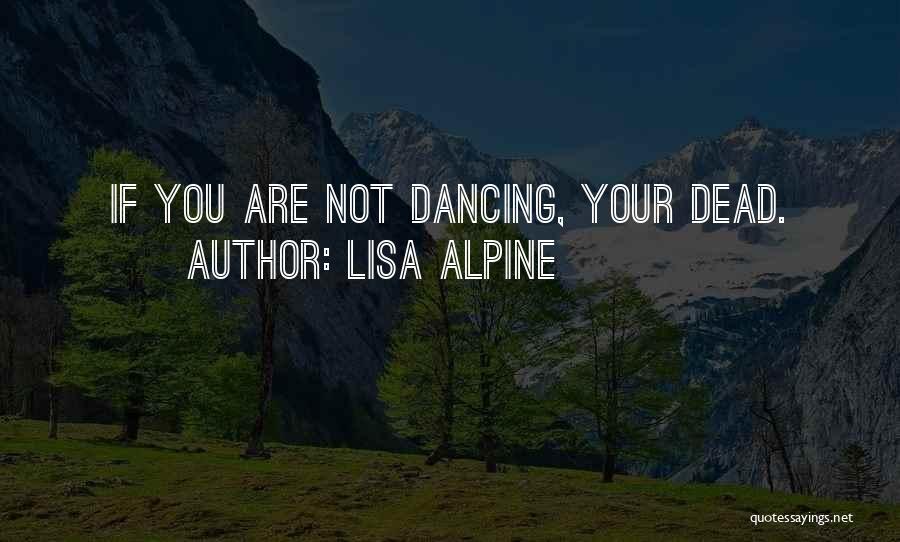 Lisa Alpine Quotes: If You Are Not Dancing, Your Dead.