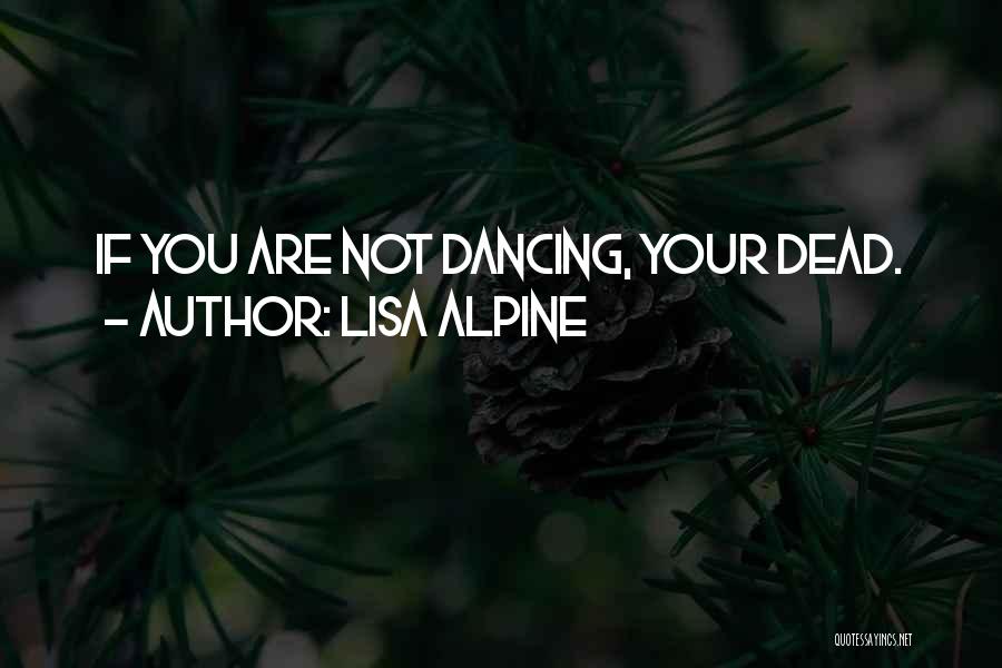 Lisa Alpine Quotes: If You Are Not Dancing, Your Dead.
