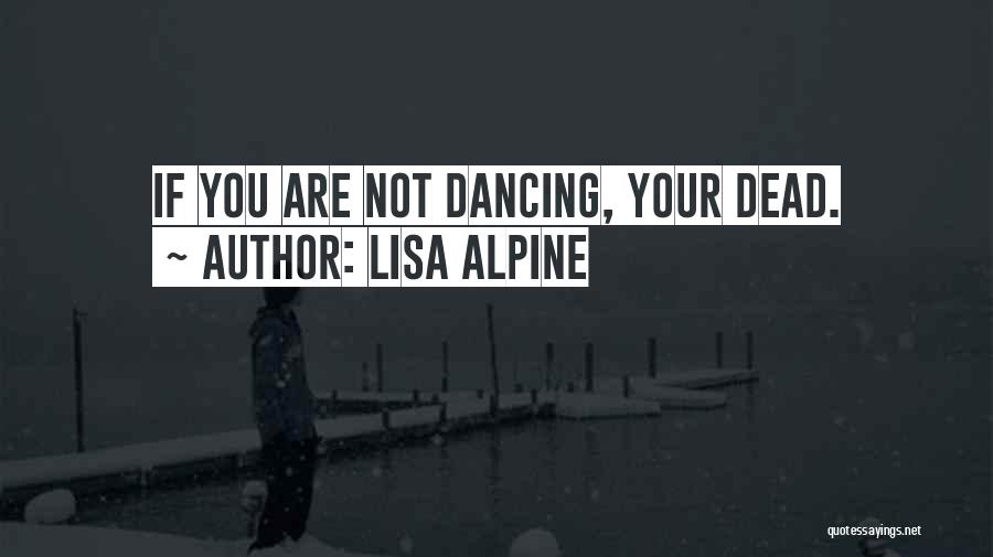 Lisa Alpine Quotes: If You Are Not Dancing, Your Dead.