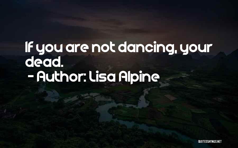 Lisa Alpine Quotes: If You Are Not Dancing, Your Dead.