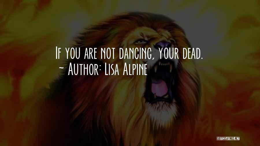 Lisa Alpine Quotes: If You Are Not Dancing, Your Dead.