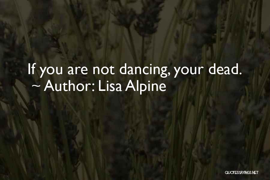 Lisa Alpine Quotes: If You Are Not Dancing, Your Dead.