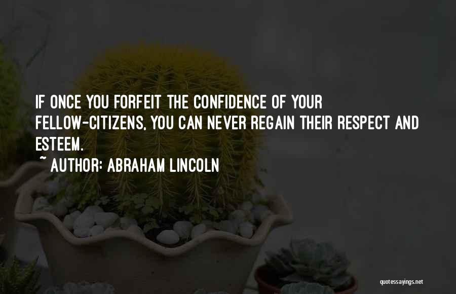 Abraham Lincoln Quotes: If Once You Forfeit The Confidence Of Your Fellow-citizens, You Can Never Regain Their Respect And Esteem.