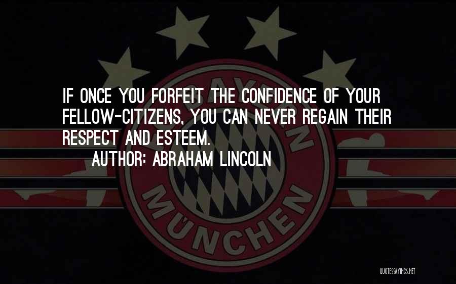 Abraham Lincoln Quotes: If Once You Forfeit The Confidence Of Your Fellow-citizens, You Can Never Regain Their Respect And Esteem.