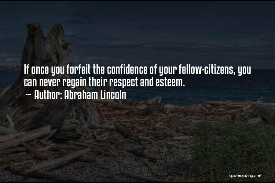 Abraham Lincoln Quotes: If Once You Forfeit The Confidence Of Your Fellow-citizens, You Can Never Regain Their Respect And Esteem.