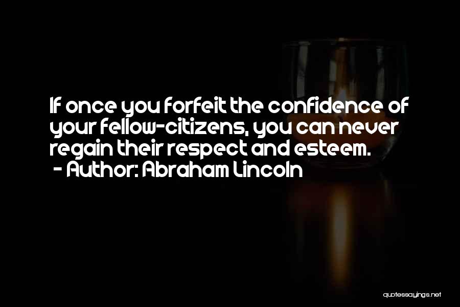 Abraham Lincoln Quotes: If Once You Forfeit The Confidence Of Your Fellow-citizens, You Can Never Regain Their Respect And Esteem.