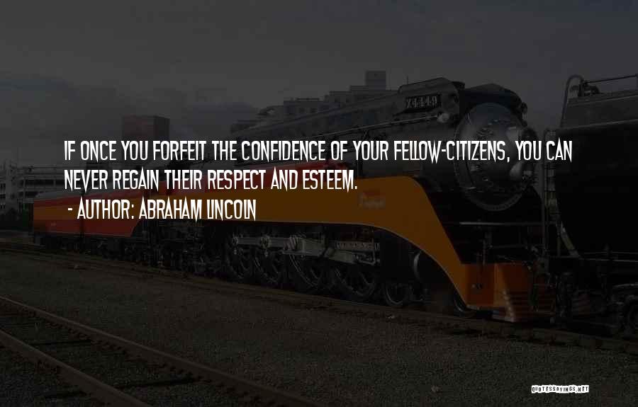 Abraham Lincoln Quotes: If Once You Forfeit The Confidence Of Your Fellow-citizens, You Can Never Regain Their Respect And Esteem.